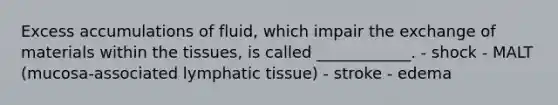 Excess accumulations of fluid, which impair the exchange of materials within the tissues, is called ____________. - shock - MALT (mucosa-associated lymphatic tissue) - stroke - edema