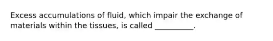 Excess accumulations of fluid, which impair the exchange of materials within the tissues, is called __________.