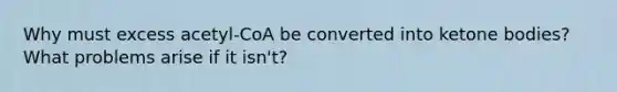 Why must excess acetyl-CoA be converted into ketone bodies? What problems arise if it isn't?