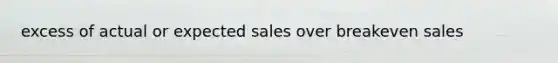 excess of actual or expected sales over breakeven sales