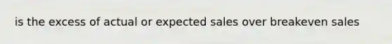 is the excess of actual or expected sales over breakeven sales