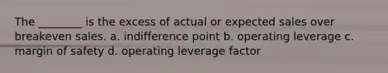 The ________ is the excess of actual or expected sales over breakeven sales. a. indifference point b. operating leverage c. margin of safety d. operating leverage factor