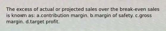 The excess of actual or projected sales over the break-even sales is known as: a.contribution margin. b.margin of safety. c.gross margin. d.target profit.