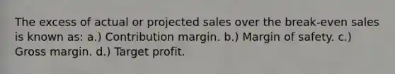 The excess of actual or projected sales over the break-even sales is known as: a.) Contribution margin. b.) Margin of safety. c.) Gross margin. d.) Target profit.