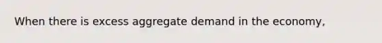 When there is excess aggregate demand in the economy,