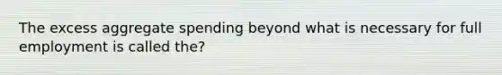 The excess aggregate spending beyond what is necessary for full employment is called the?