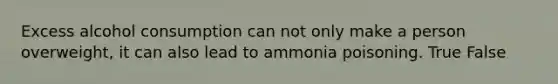 Excess alcohol consumption can not only make a person overweight, it can also lead to ammonia poisoning. True False