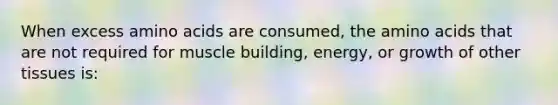 When excess amino acids are consumed, the amino acids that are not required for muscle building, energy, or growth of other tissues is: