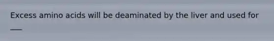 Excess amino acids will be deaminated by the liver and used for ___