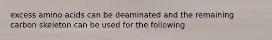 excess amino acids can be deaminated and the remaining carbon skeleton can be used for the following