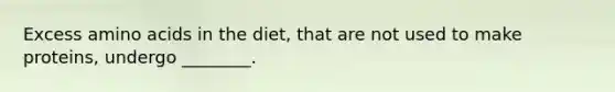 Excess amino acids in the diet, that are not used to make proteins, undergo ________.