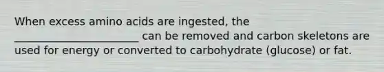 When excess amino acids are ingested, the _______________________ can be removed and carbon skeletons are used for energy or converted to carbohydrate (glucose) or fat.