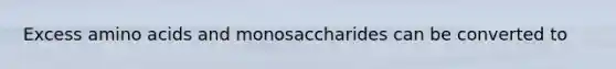 Excess amino acids and monosaccharides can be converted to