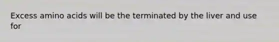 Excess amino acids will be the terminated by the liver and use for