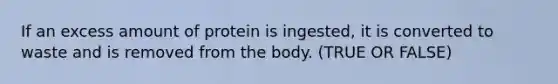 If an excess amount of protein is ingested, it is converted to waste and is removed from the body. (TRUE OR FALSE)