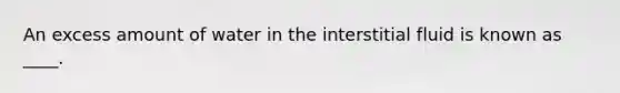 An excess amount of water in the interstitial fluid is known as ____.