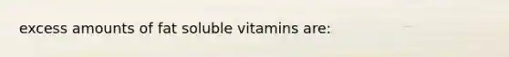 excess amounts of fat soluble vitamins are: