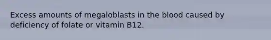 Excess amounts of megaloblasts in the blood caused by deficiency of folate or vitamin B12.