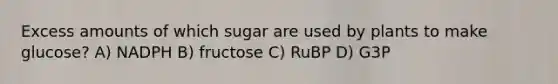 Excess amounts of which sugar are used by plants to make glucose? A) NADPH B) fructose C) RuBP D) G3P