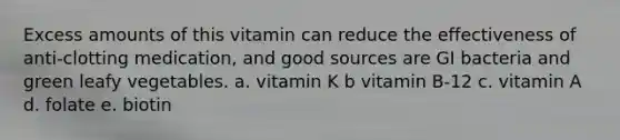 Excess amounts of this vitamin can reduce the effectiveness of anti-clotting medication, and good sources are GI bacteria and green leafy vegetables. a. vitamin K b vitamin B-12 c. vitamin A d. folate e. biotin