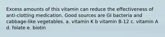 Excess amounts of this vitamin can reduce the effectiveness of anti-clotting medication. Good sources are GI bacteria and cabbage-like vegetables. a. vitamin K b vitamin B-12 c. vitamin A d. folate e. biotin