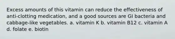 Excess amounts of this vitamin can reduce the effectiveness of anti-clotting medication, and a good sources are GI bacteria and cabbage-like vegetables. a. vitamin K b. vitamin B12 c. vitamin A d. folate e. biotin