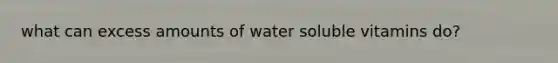 what can excess amounts of water soluble vitamins do?