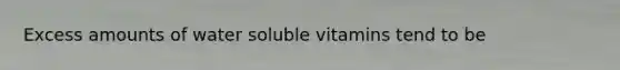 Excess amounts of water soluble vitamins tend to be