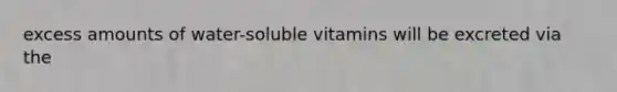 excess amounts of water-soluble vitamins will be excreted via the