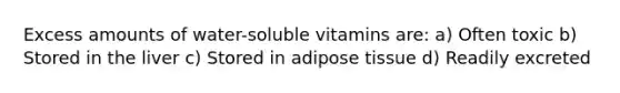 Excess amounts of water-soluble vitamins are: a) Often toxic b) Stored in the liver c) Stored in adipose tissue d) Readily excreted