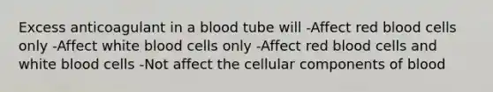 Excess anticoagulant in a blood tube will -Affect red blood cells only -Affect white blood cells only -Affect red blood cells and white blood cells -Not affect the cellular components of blood