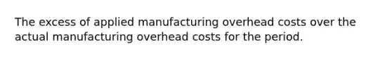 The excess of applied manufacturing overhead costs over the actual manufacturing overhead costs for the period.