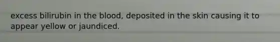 excess bilirubin in the blood, deposited in the skin causing it to appear yellow or jaundiced.