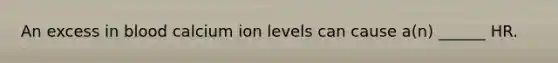 An excess in blood calcium ion levels can cause a(n) ______ HR.