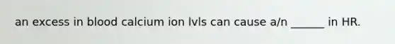 an excess in blood calcium ion lvls can cause a/n ______ in HR.