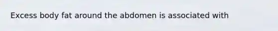 Excess body fat around the abdomen is associated with