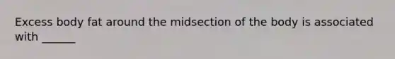 Excess body fat around the midsection of the body is associated with ______