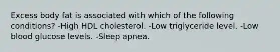 Excess body fat is associated with which of the following conditions? -High HDL cholesterol. -Low triglyceride level. -Low blood glucose levels. -Sleep apnea.