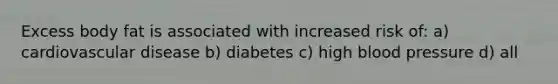 Excess body fat is associated with increased risk of: a) cardiovascular disease b) diabetes c) high blood pressure d) all