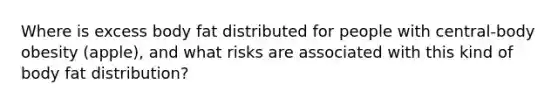 Where is excess body fat distributed for people with central-body obesity (apple), and what risks are associated with this kind of body fat distribution?
