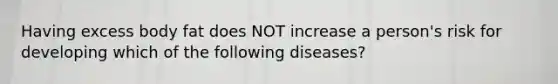 Having excess body fat does NOT increase a person's risk for developing which of the following diseases?