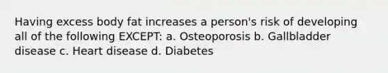 Having excess body fat increases a person's risk of developing all of the following EXCEPT: a. Osteoporosis b. Gallbladder disease c. Heart disease d. Diabetes