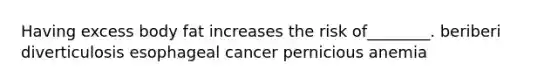 Having excess body fat increases the risk of________. beriberi diverticulosis esophageal cancer pernicious anemia