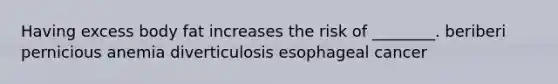 Having excess body fat increases the risk of ________. beriberi pernicious anemia diverticulosis esophageal cancer