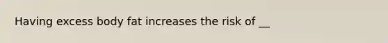 Having excess body fat increases the risk of __