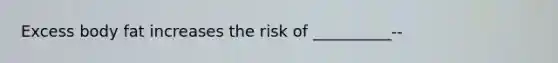 Excess body fat increases the risk of __________--