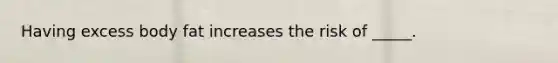 Having excess body fat increases the risk of _____.