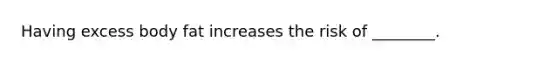 Having excess body fat increases the risk of ________.