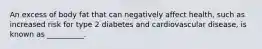 An excess of body fat that can negatively affect health, such as increased risk for type 2 diabetes and cardiovascular disease, is known as __________.