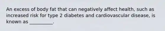 An excess of body fat that can negatively affect health, such as increased risk for type 2 diabetes and cardiovascular disease, is known as __________.